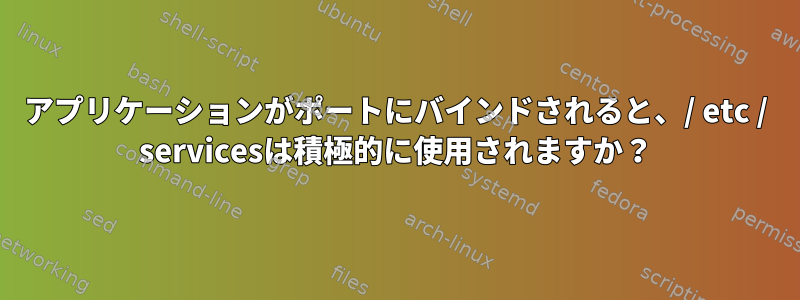 アプリケーションがポートにバインドされると、/ etc / servicesは積極的に使用されますか？