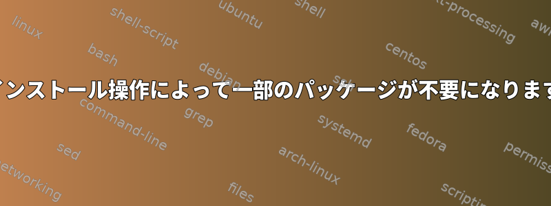 アンインストール操作によって一部のパッケージが不要になりますか？