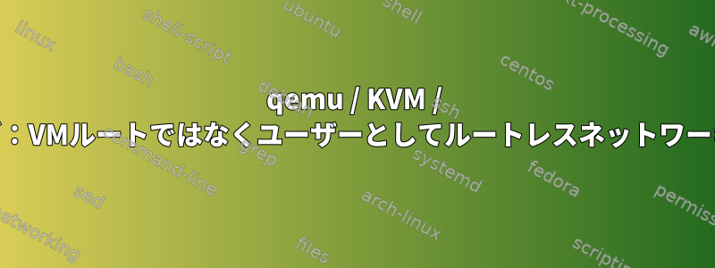 qemu / KVM / libvirtユーザーモードネットワーキング：VMルートではなくユーザーとしてルートレスネットワーキングを実装するには何が必要ですか？