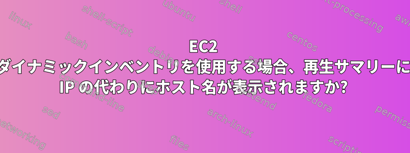 EC2 ダイナミックインベントリを使用する場合、再生サマリーに IP の代わりにホスト名が表示されますか?