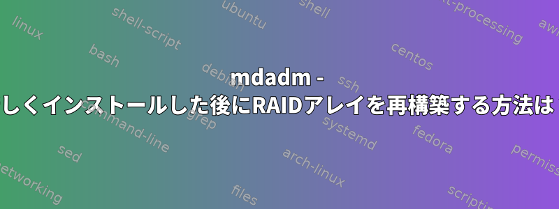 mdadm - 新しくインストールした後にRAIDアレイを再構築する方法は？