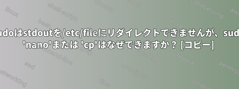 sudoはstdoutを/etc/fileにリダイレクトできませんが、sudo 'nano'または 'cp'はなぜできますか？ [コピー]