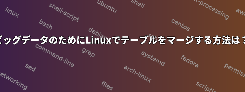 ビッグデータのためにLinuxでテーブルをマージする方法は？