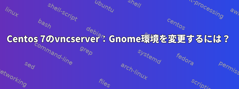 Centos 7のvncserver：Gnome環境を変更するには？