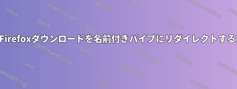 保留中のFirefoxダウンロードを名前付きパイプにリダイレクトする方法は？