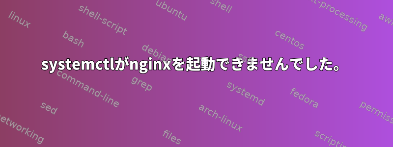 systemctlがnginxを起動できませんでした。