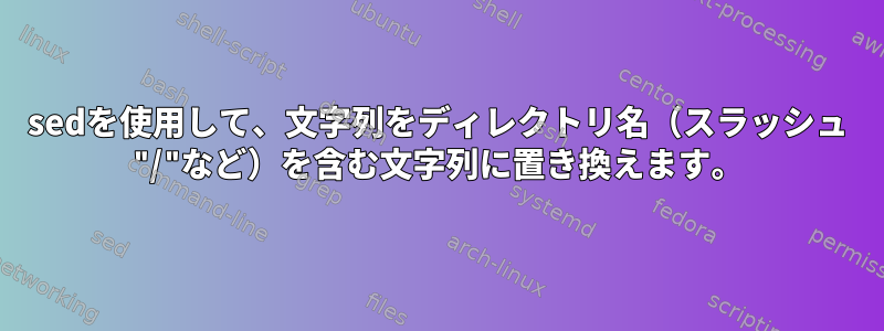 sedを使用して、文字列をディレクトリ名（スラッシュ "/"など）を含む文字列に置き換えます。