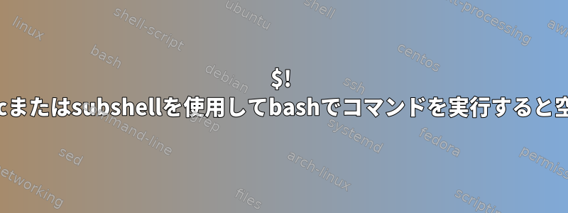 $! -cまたはsubshel​​lを使用してbashでコマンドを実行すると空