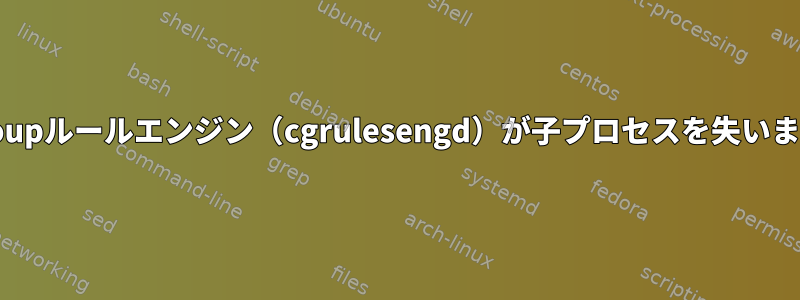 Cgroupルールエンジン（cgrulesengd）が子プロセスを失います。