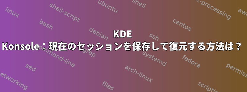 KDE Konsole：現在のセッションを保存して復元する方法は？