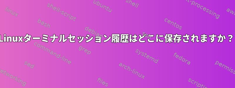 Linuxターミナルセッション履歴はどこに保存されますか？