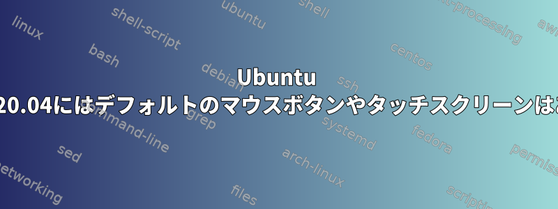 Ubuntu 19.10および20.04にはデフォルトのマウスボタンやタッチスクリーンはありません。