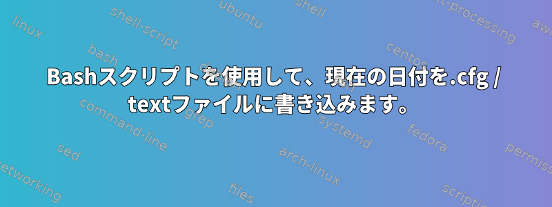 Bashスクリプトを使用して、現在の日付を.cfg / textファイルに書き込みます。