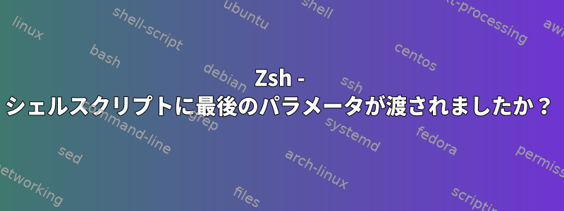 Zsh - シェルスクリプトに最後のパラメータが渡されましたか？