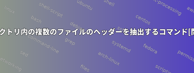 ディレクトリ内の複数のファイルのヘッダーを抽出するコマンド[閉じる]