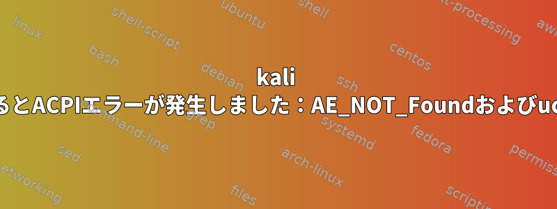 kali linuxを起動するとACPIエラーが発生しました：AE_NOT_Foundおよびucsi_acpiエラー