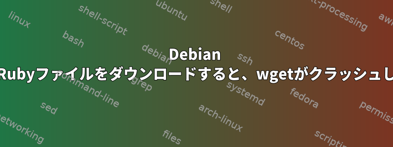 Debian 10からRubyファイルをダウンロードすると、wgetがクラッシュします。