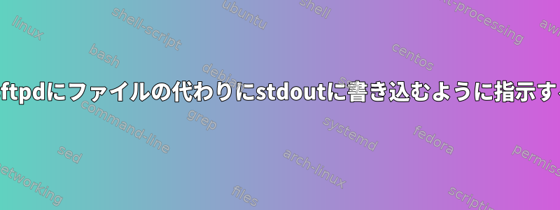 vsftpdにファイルの代わりにstdoutに書き込むように指示する