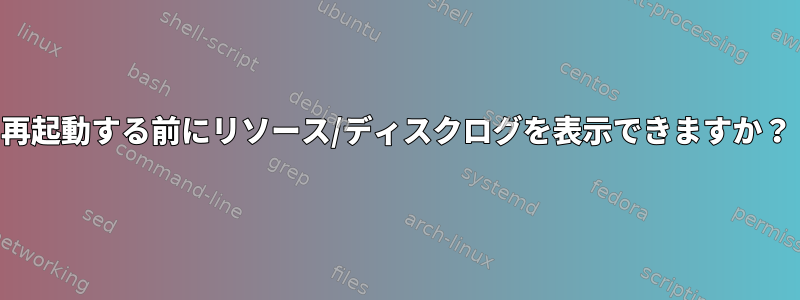 再起動する前にリソース/ディスクログを表示できますか？