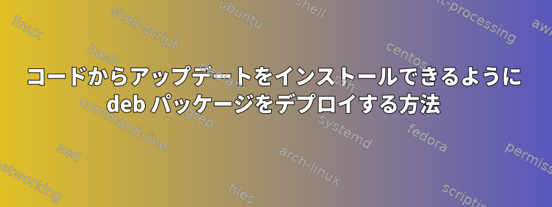 コードからアップデートをインストールできるように deb パッケージをデプロイする方法