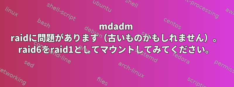 mdadm raidに問題があります（古いものかもしれません）。 raid6をraid1としてマウントしてみてください。