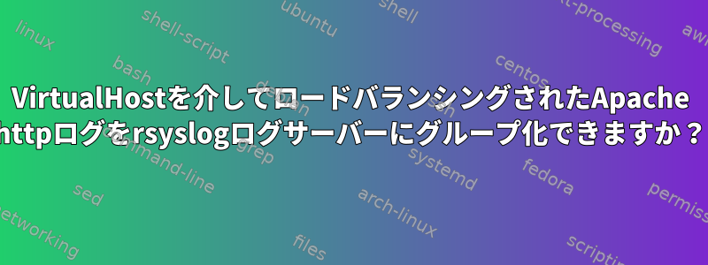 VirtualHostを介してロードバランシングされたApache httpログをrsyslogログサーバーにグループ化できますか？