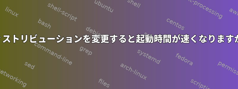 ディストリビューションを変更すると起動時間が速くなりますか？