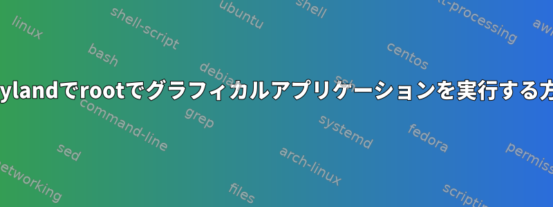 Waylandでrootでグラフィカルアプリケーションを実行する方法