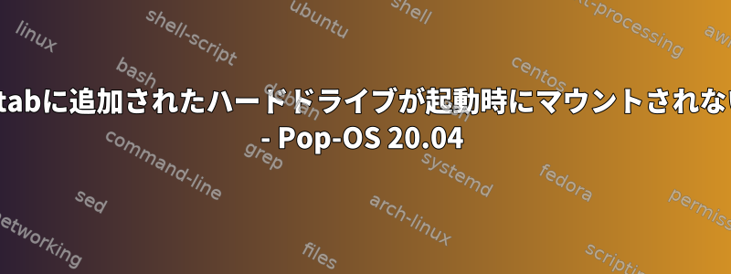 fstabに追加されたハードドライブが起動時にマウントされない - Pop-OS 20.04