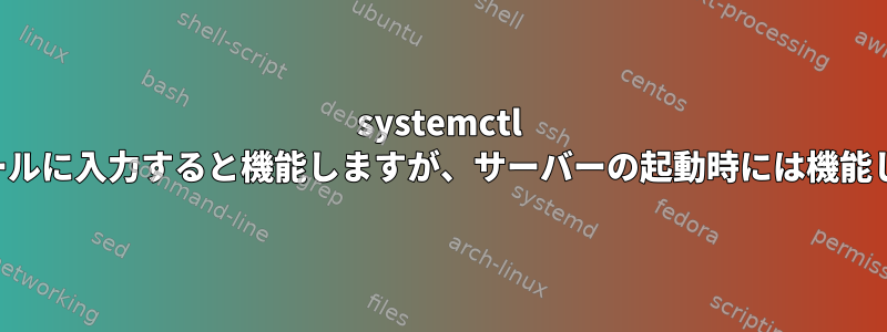 systemctl はコンソールに入力すると機能しますが、サーバーの起動時には機能しません。