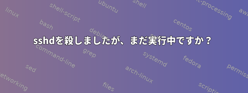 sshdを殺しましたが、まだ実行中ですか？