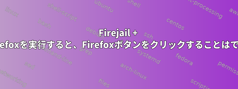 Firejail + xepyrでFirefoxを実行すると、Firefoxボタンをクリックすることはできません。