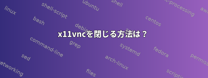 x11vncを閉じる方法は？