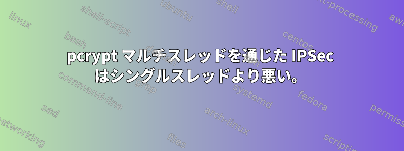 pcrypt マルチスレッドを通じた IPSec はシングルスレッドより悪い。