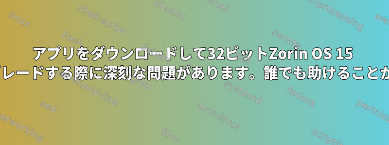 アプリをダウンロードして32ビットZorin OS 15 liteにアップグレードする際に深刻な問題があります。誰でも助けることができますか？