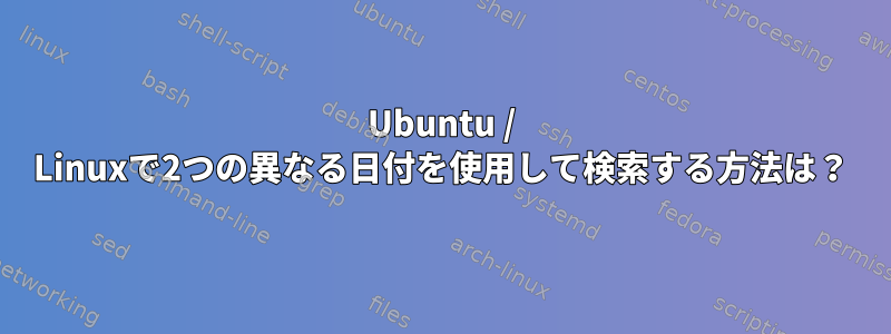 Ubuntu / Linuxで2つの異なる日付を使用して検索する方法は？