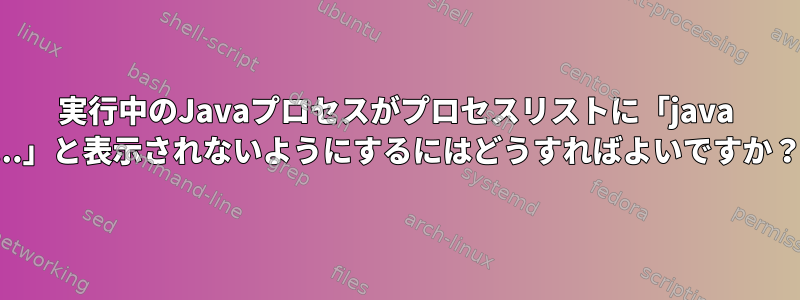 実行中のJavaプロセスがプロセスリストに「java ...」と表示されないようにするにはどうすればよいですか？