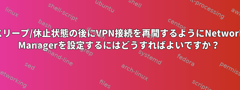 スリープ/休止状態の後にVPN接続を再開するようにNetwork Managerを設定するにはどうすればよいですか？