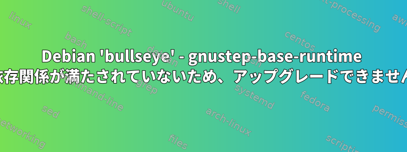 Debian 'bullseye' - gnustep-base-runtime の依存関係が満たされていないため、アップグレードできません。