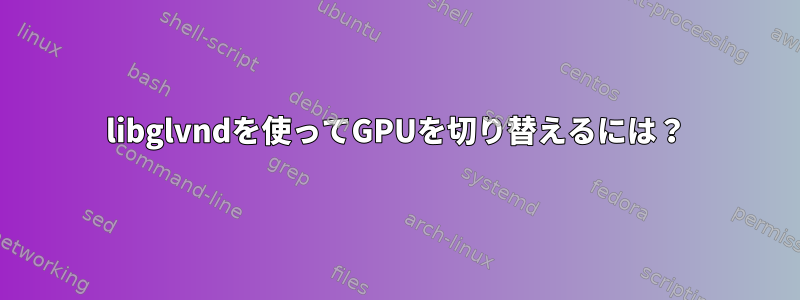 libglvndを使ってGPUを切り替えるには？