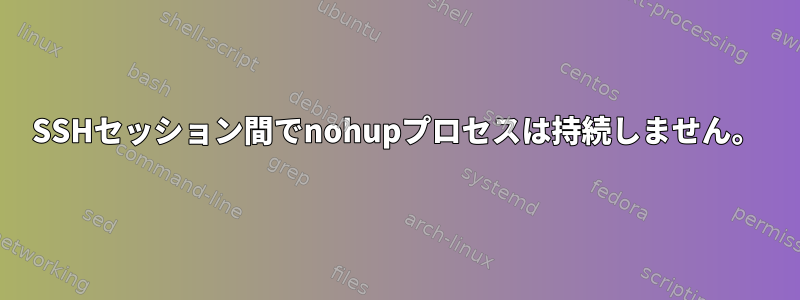 SSHセッション間でnohupプロセスは持続しません。