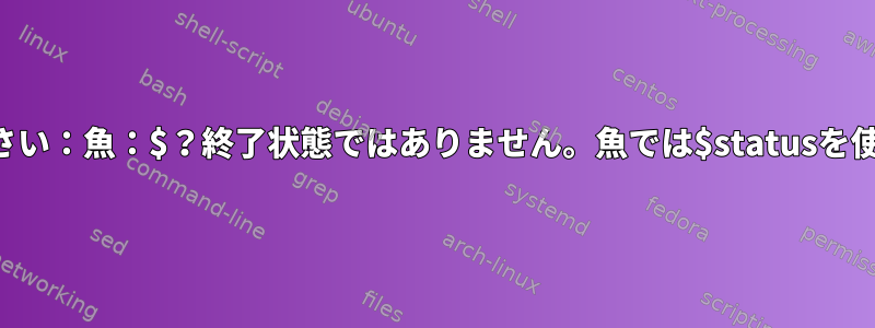 魚の文句をやめなさい：魚：$？終了状態ではありません。魚では$statusを使用してください。