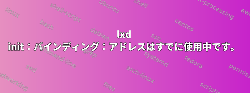 lxd init：バインディング：アドレスはすでに使用中です。