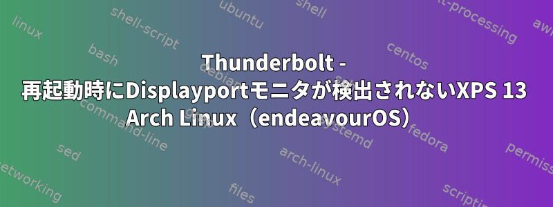 Thunderbolt - 再起動時にDisplayportモニタが検出されないXPS 13 Arch Linux（endeavourOS）