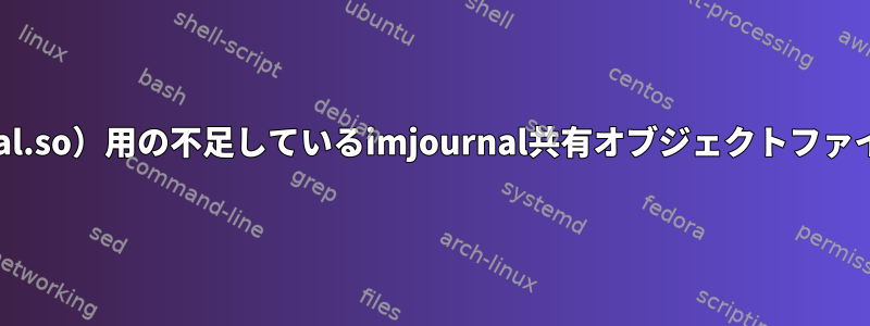 rsyslog（/usr/lib/rsyslog/imjournal.so）用の不足しているimjournal共有オブジェクトファイルを見つける場所/インストール方法