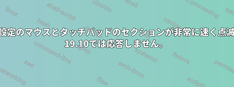 ディスプレイ設定のマウスとタッチパッドのセクションが非常に速く点滅し、Ubuntu 19.10では応答しません。