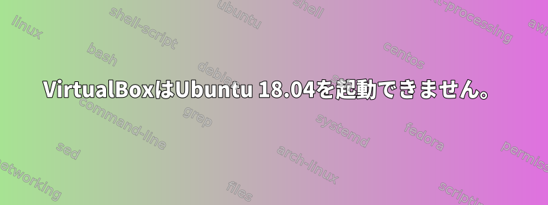 VirtualBoxはUbuntu 18.04を起動できません。