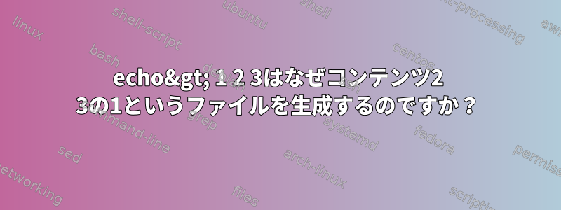 echo&gt; 1 2 3はなぜコンテンツ2 3の1というファイルを生成するのですか？