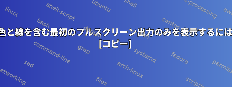 改行するすべての端末の色と線を含む最初のフルスクリーン出力のみを表示するにはどうすればよいですか？ [コピー]