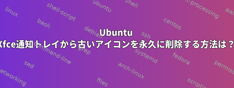 Ubuntu Xfce通知トレイから古いアイコンを永久に削除する方法は？